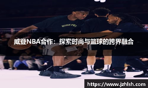 威登NBA合作：探索时尚与篮球的跨界融合